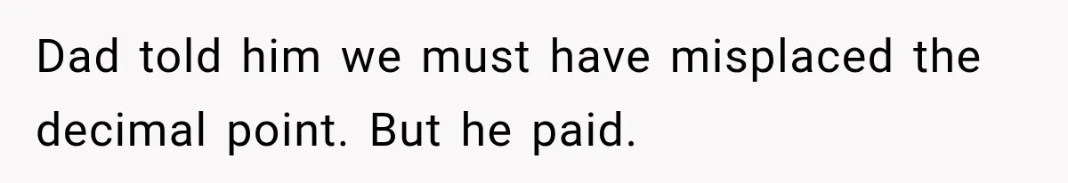 Dad told him we must have misplaced the decimal point. But he paid.