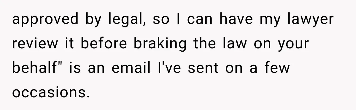 approved by legal, so I can have my lawyer review it before braking the law on your behalf" is an email I've sent on a few occasions.