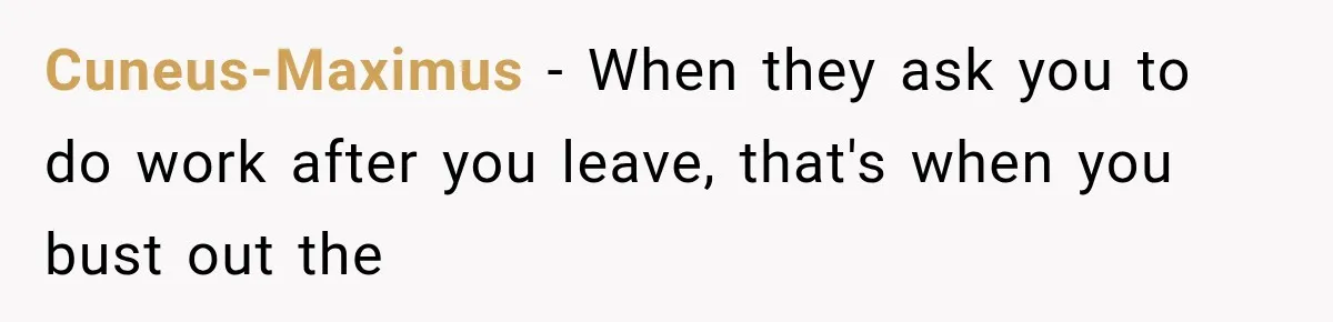 Cuneus-Maximus − When they ask you to do work after you leave, that's when you bust out the