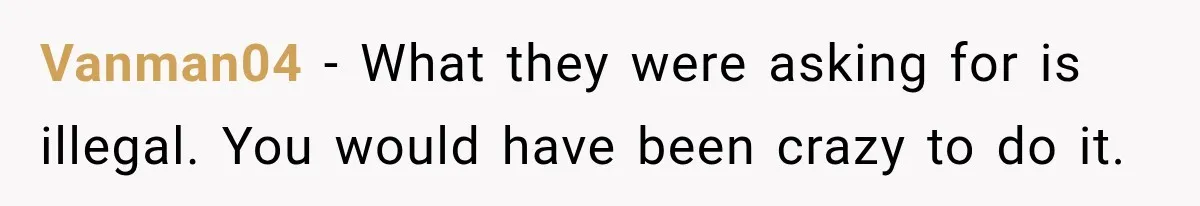 Vanman04 − What they were asking for is illegal. You would have been crazy to do it.