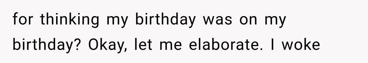 for thinking my birthday was on my birthday? Okay, let me elaborate. I woke