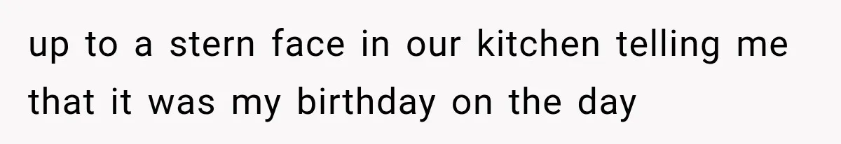 up to a stern face in our kitchen telling me that it was my birthday on the day