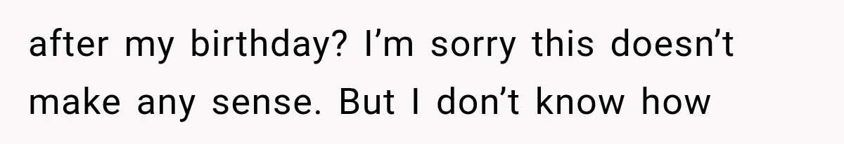 after my birthday? I’m sorry this doesn’t make any sense. But I don’t know how