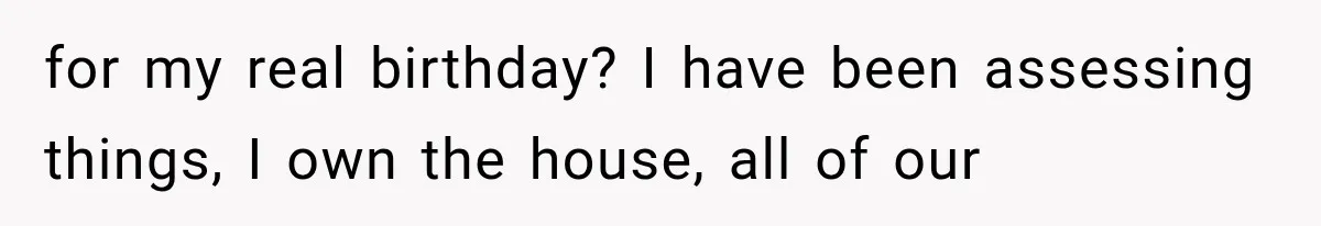 for my real birthday? I have been assessing things, I own the house, all of our