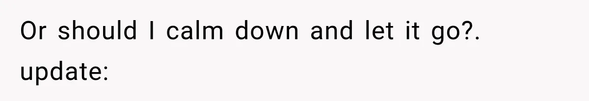 Or should I calm down and let it go?. update: