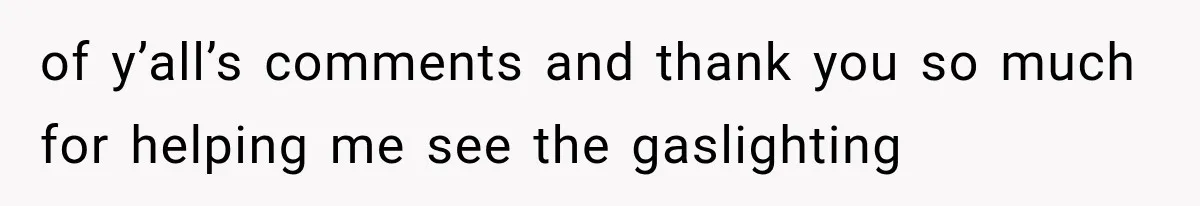 of y’all’s comments and thank you so much for helping me see the gaslighting
