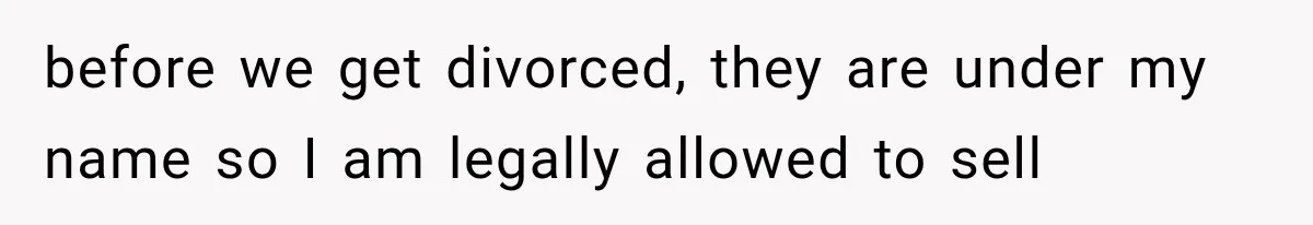 before we get divorced, they are under my name so I am legally allowed to sell