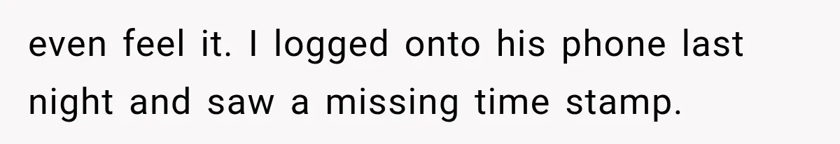even feel it. I logged onto his phone last night and saw a missing time stamp.