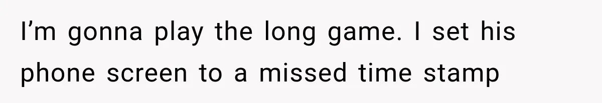 I’m gonna play the long game. I set his phone screen to a missed time stamp