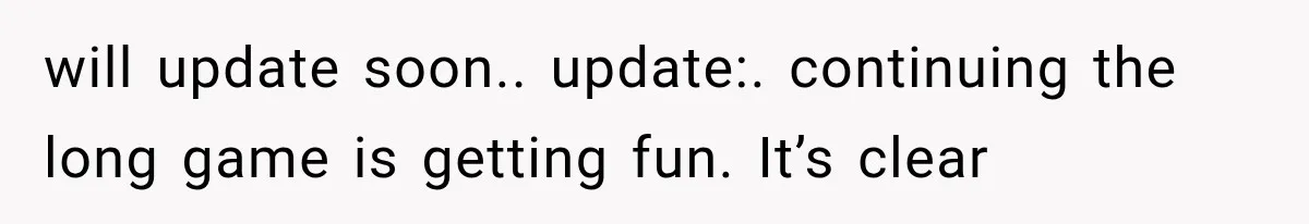 will update soon.. update:. continuing the long game is getting fun. It’s clear