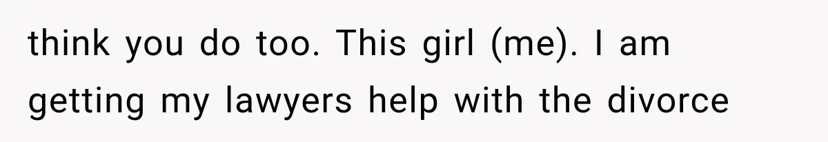 think you do too. This girl (me). I am getting my lawyers help with the divorce