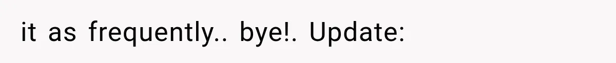 it as frequently.. bye!. Update: