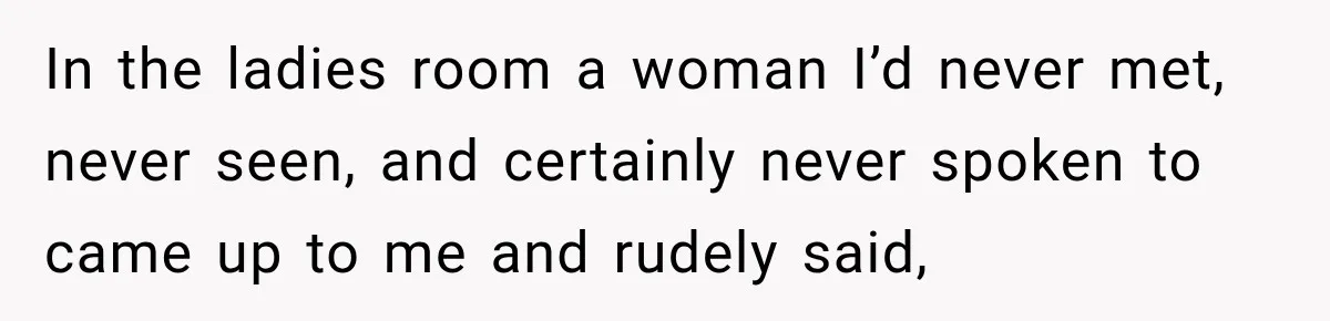 In the ladies room a woman I’d never met, never seen, and certainly never spoken to came up to me and rudely said,