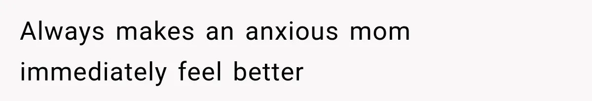 Always makes an anxious mom immediately feel better