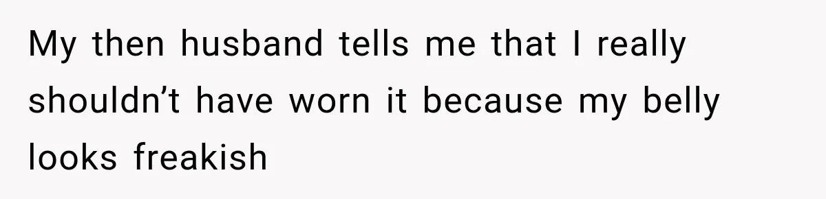 My then husband tells me that I really shouldn’t have worn it because my belly looks freakish