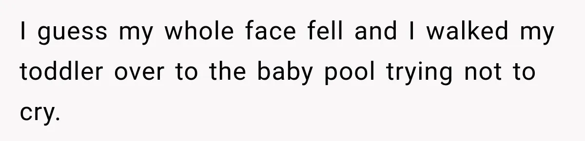 I guess my whole face fell and I walked my toddler over to the baby pool trying not to cry.