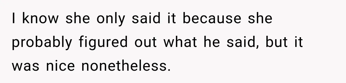 I know she only said it because she probably figured out what he said, but it was nice nonetheless.