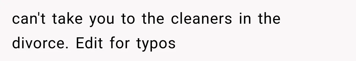 can't take you to the cleaners in the divorce. Edit for typos