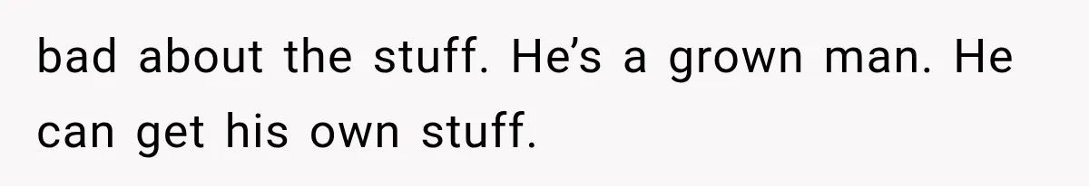 bad about the stuff. He’s a grown man. He can get his own stuff.