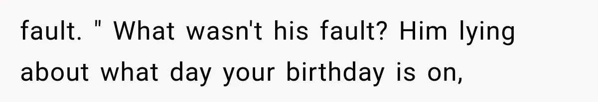 fault. " What wasn't his fault? Him lying about what day your birthday is on,