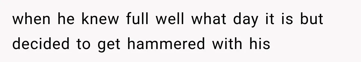 when he knew full well what day it is but decided to get hammered with his