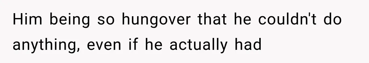 Him being so hungover that he couldn't do anything, even if he actually had