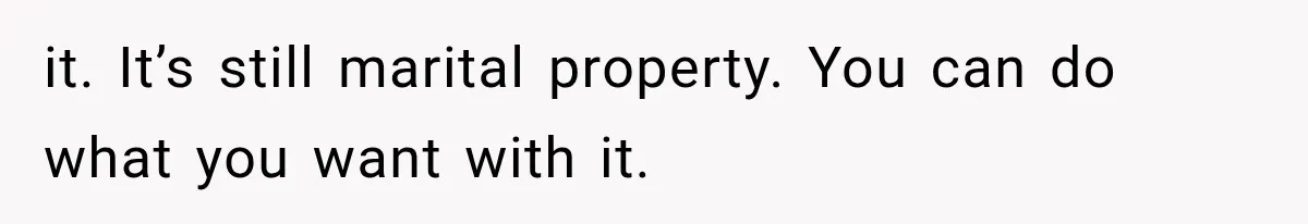 it. It’s still marital property. You can do what you want with it.