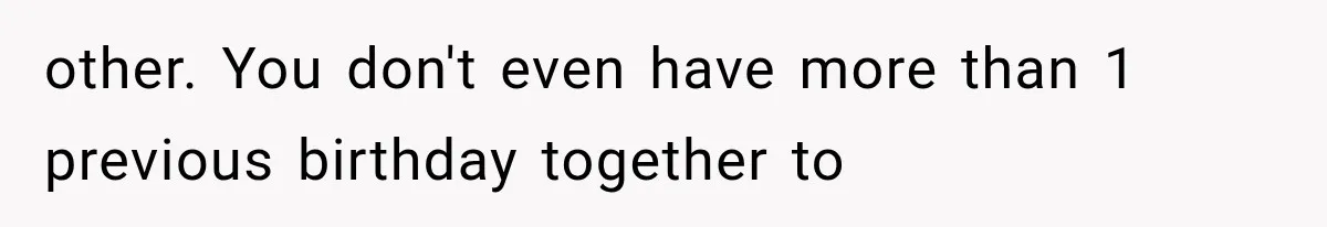 other. You don't even have more than 1 previous birthday together to