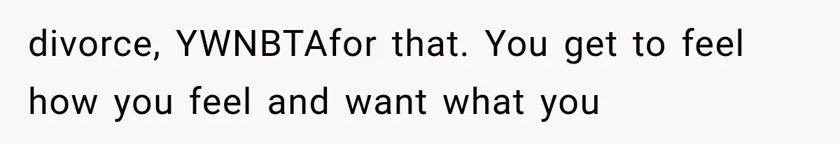 divorce, YWNBTAfor that. You get to feel how you feel and want what you