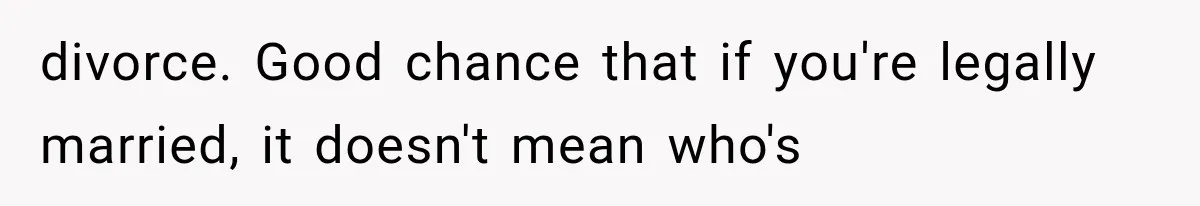divorce. Good chance that if you're legally married, it doesn't mean who's