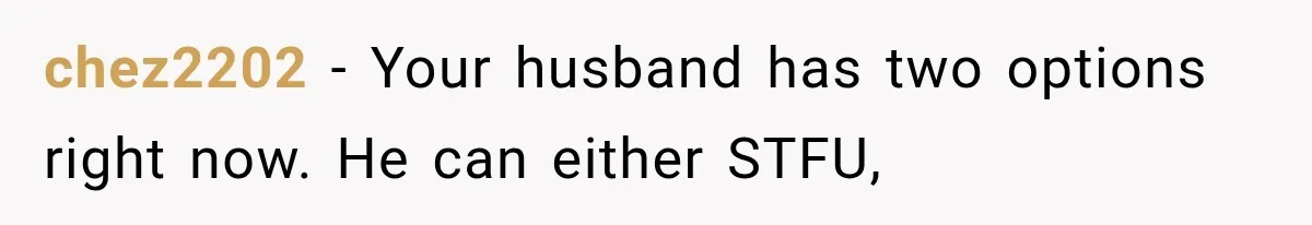 chez2202 − Your husband has two options right now. He can either STFU,
