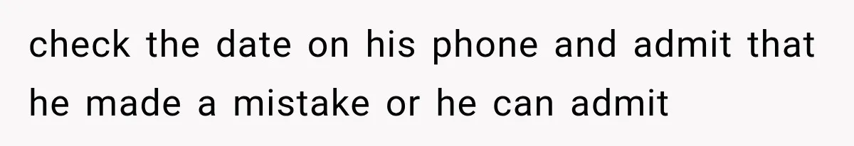 check the date on his phone and admit that he made a mistake or he can admit