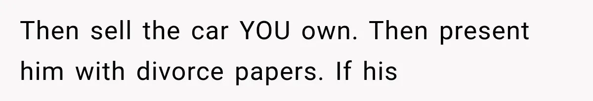Then sell the car YOU own. Then present him with divorce papers. If his
