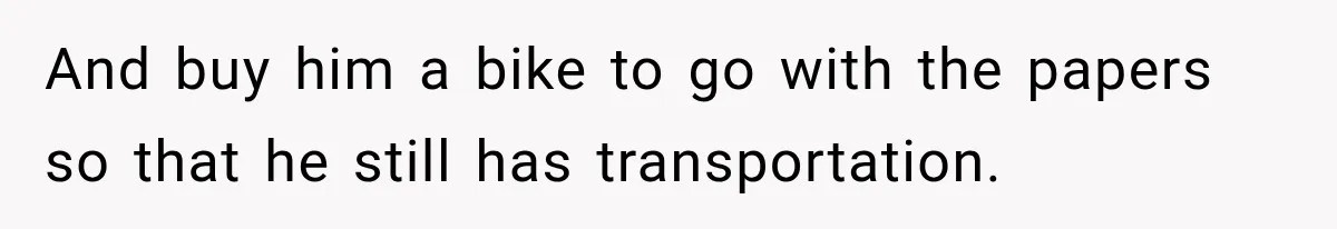 And buy him a bike to go with the papers so that he still has transportation.