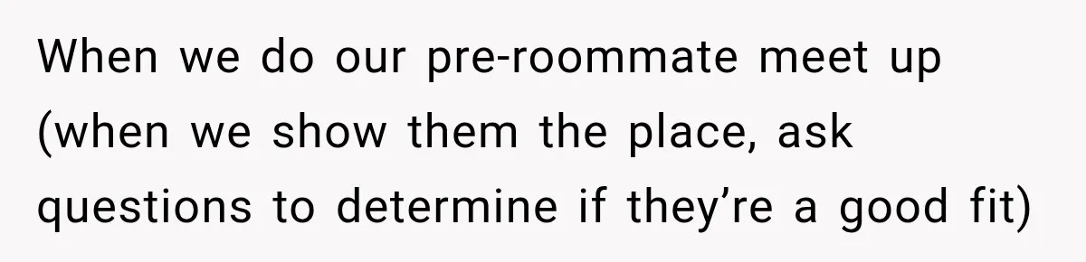 When we do our pre-roommate meet up (when we show them the place, ask questions to determine if they’re a good fit)
