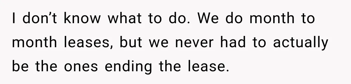 I don’t know what to do. We do month to month leases, but we never had to actually be the ones ending the lease.