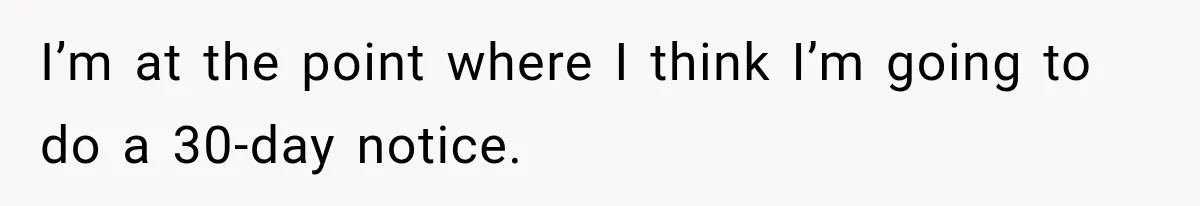 I’m at the point where I think I’m going to do a 30-day notice.