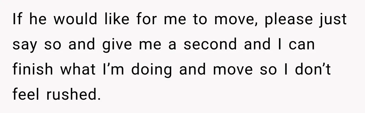 If he would like for me to move, please just say so and give me a second and I can finish what I’m doing and move so I don’t feel...