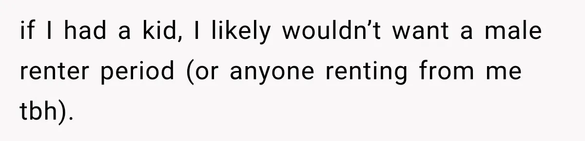 if I had a kid, I likely wouldn’t want a male renter period (or anyone renting from me tbh).