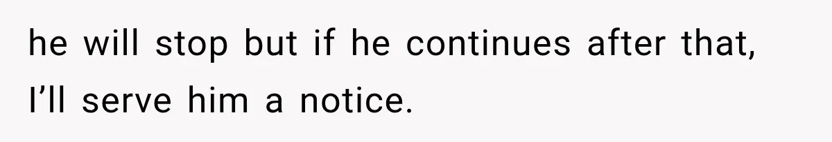 he will stop but if he continues after that, I’ll serve him a notice.