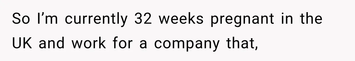 So I’m currently 32 weeks pregnant in the UK and work for a company that,
