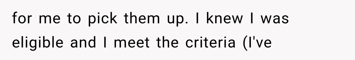 for me to pick them up. I knew I was eligible and I meet the criteria (I've