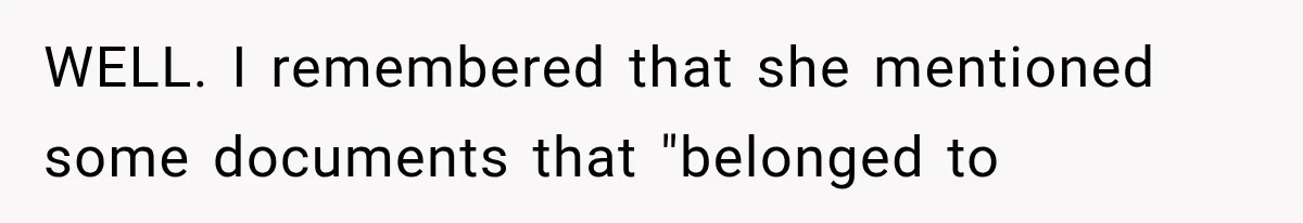 WELL. I remembered that she mentioned some documents that "belonged to