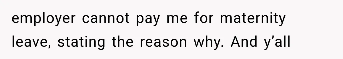 employer cannot pay me for maternity leave, stating the reason why. And y’all