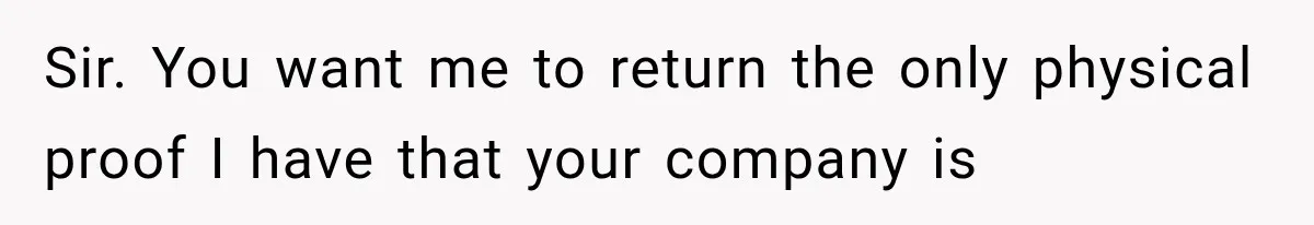 Sir. You want me to return the only physical proof I have that your company is