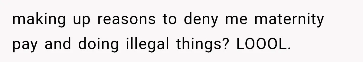 making up reasons to deny me maternity pay and doing illegal things? LOOOL.