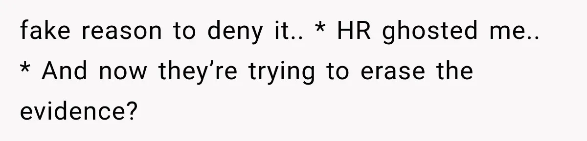 fake reason to deny it.. * HR ghosted me.. * And now they’re trying to erase the evidence?