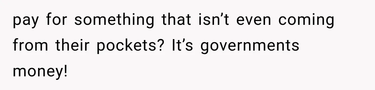 pay for something that isn’t even coming from their pockets? It’s governments money!