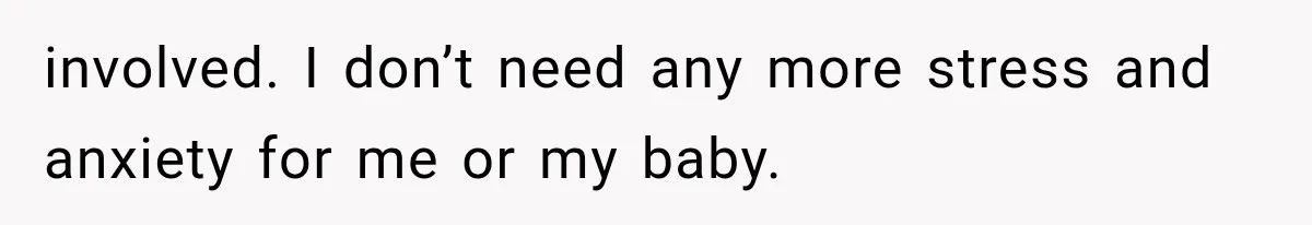 involved. I don’t need any more stress and anxiety for me or my baby.