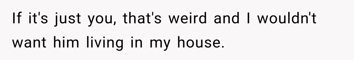 If it's just you, that's weird and I wouldn't want him living in my house.